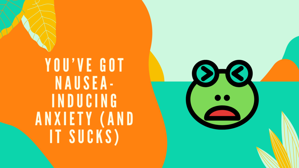 You’ve Got Nausea-Inducing Anxiety (And it Sucks)